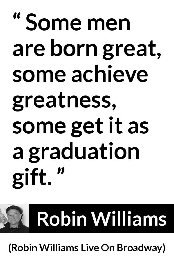 Robin Williams quote about greatness from Robin Williams Live On Broadway - Some men are born great, some achieve greatness, some get it as a graduation gift.