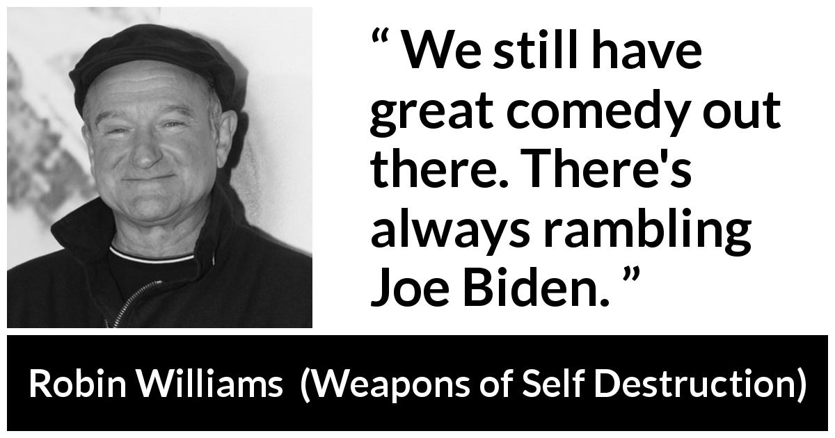 Robin Williams quote about politics from Weapons of Self Destruction - We still have great comedy out there. There's always rambling Joe Biden.