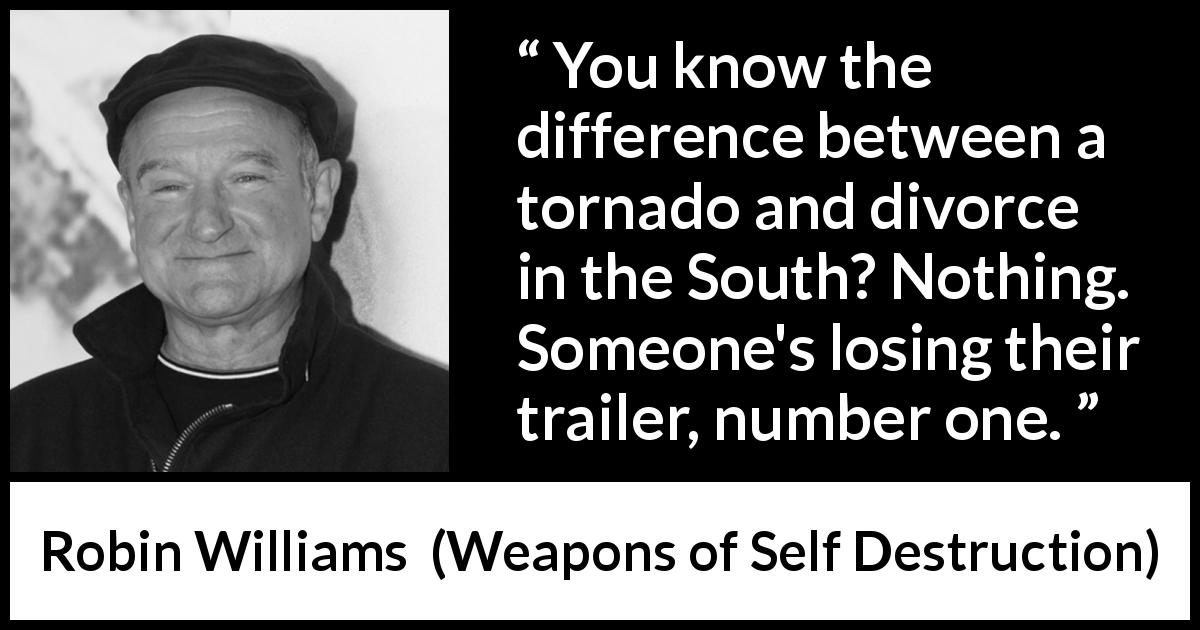 Robin Williams quote about tornado from Weapons of Self Destruction - You know the difference between a tornado and divorce in the South? Nothing. Someone's losing their trailer, number one.