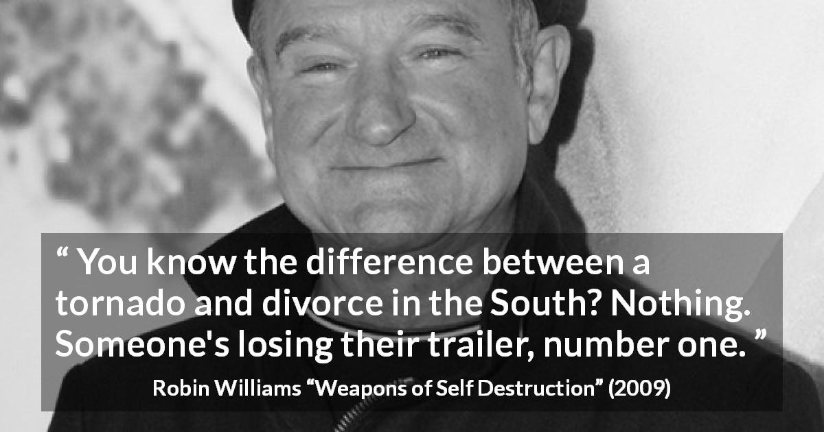 Robin Williams quote about tornado from Weapons of Self Destruction - You know the difference between a tornado and divorce in the South? Nothing. Someone's losing their trailer, number one.