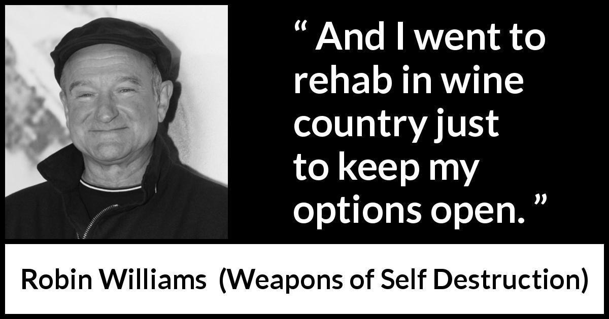 Robin Williams quote about wine from Weapons of Self Destruction - And I went to rehab in wine country just to keep my options open.