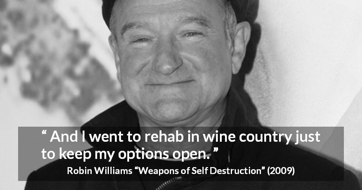 Robin Williams quote about wine from Weapons of Self Destruction - And I went to rehab in wine country just to keep my options open.