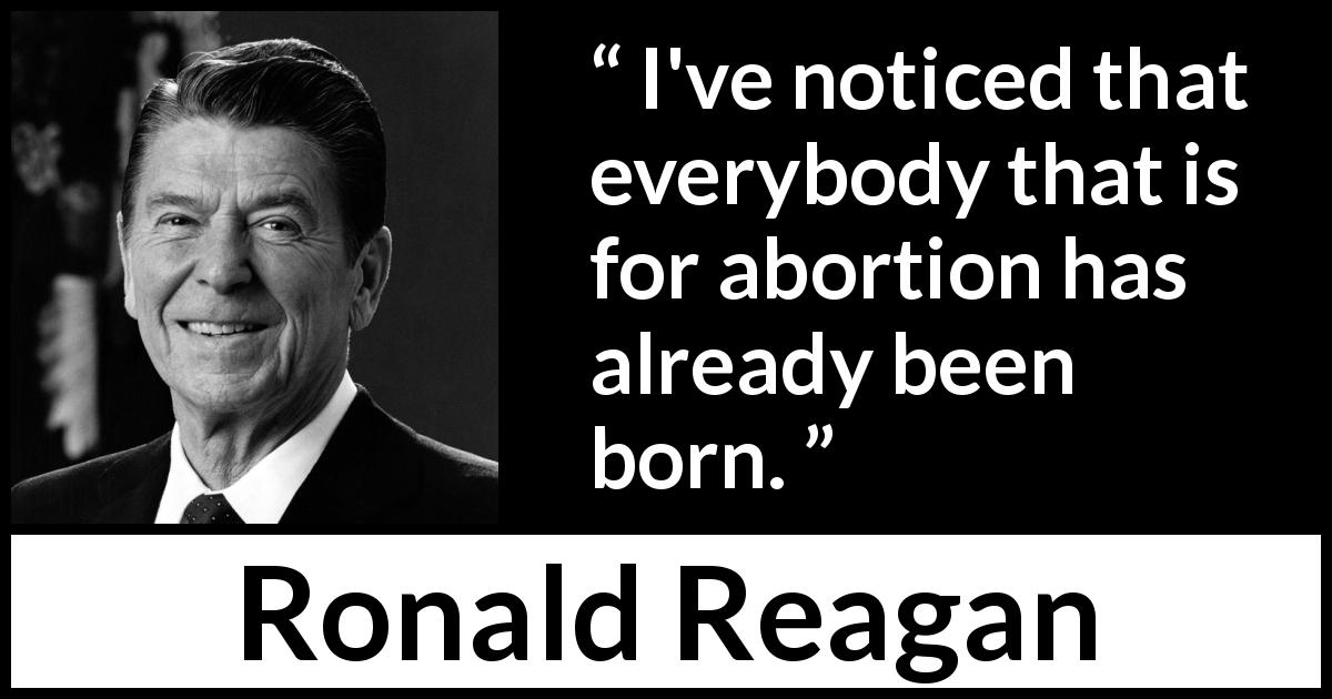 Ronald Reagan quote - I've noticed that everybody that is for abortion has already been born.