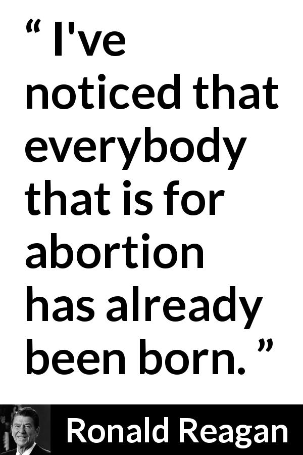 Ronald Reagan quote - I've noticed that everybody that is for abortion has already been born.