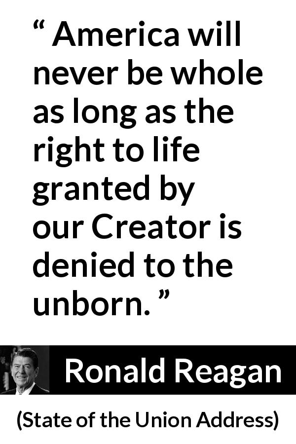 Ronald Reagan quote about God from State of the Union Address - America will never be whole as long as the right to life granted by our Creator is denied to the unborn.
