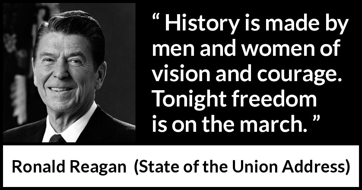 Ronald Reagan quote about courage from State of the Union Address - History is made by men and women of vision and courage. Tonight freedom is on the march.