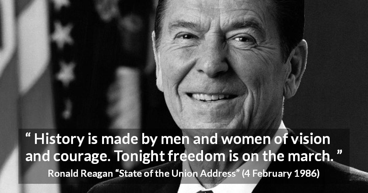 Ronald Reagan quote about courage from State of the Union Address - History is made by men and women of vision and courage. Tonight freedom is on the march.