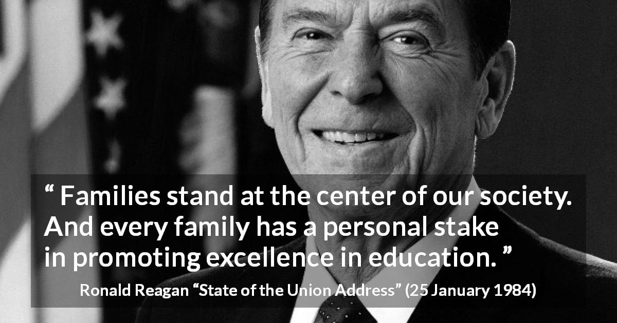 Ronald Reagan quote about family from State of the Union Address - Families stand at the center of our society. And every family has a personal stake in promoting excellence in education.