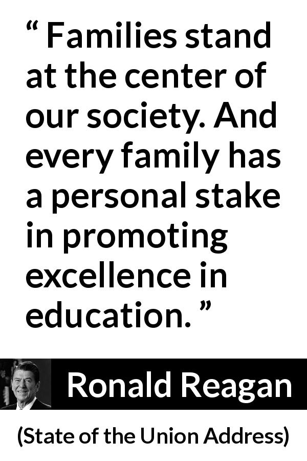 Ronald Reagan quote about family from State of the Union Address - Families stand at the center of our society. And every family has a personal stake in promoting excellence in education.