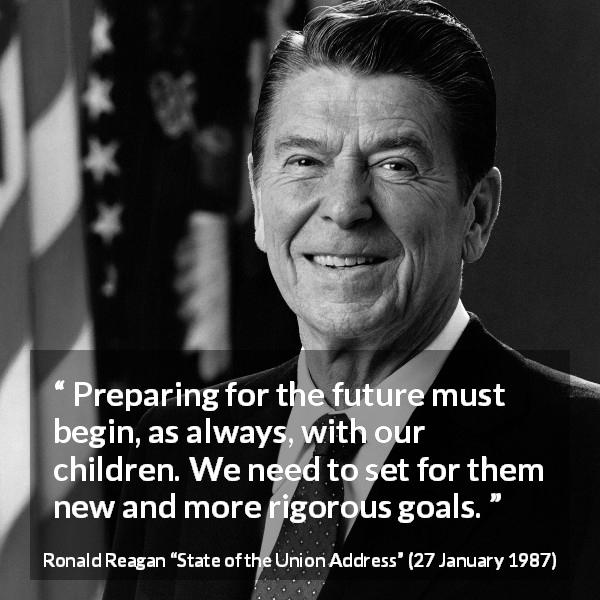 Ronald Reagan quote about future from State of the Union Address - Preparing for the future must begin, as always, with our children. We need to set for them new and more rigorous goals.
