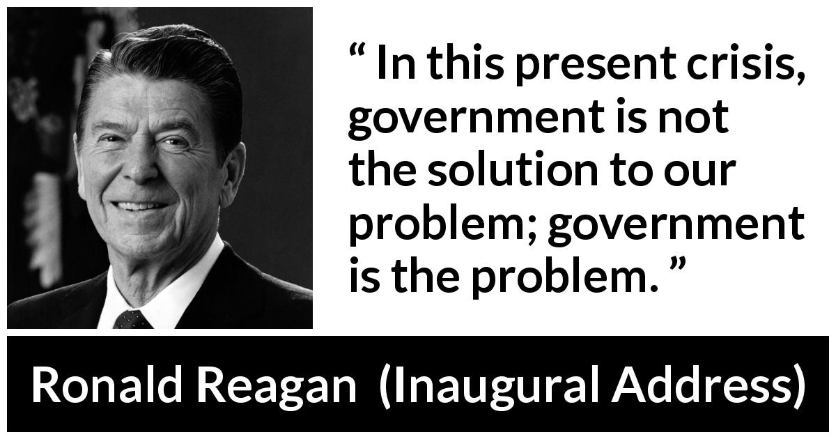 Ronald Reagan quote about government from Inaugural Address - In this present crisis, government is not the solution to our problem; government is the problem.