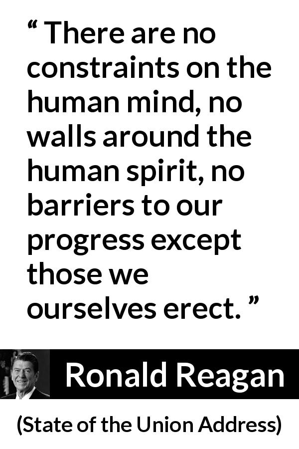 Ronald Reagan quote about spirit from State of the Union Address - There are no constraints on the human mind, no walls around the human spirit, no barriers to our progress except those we ourselves erect.