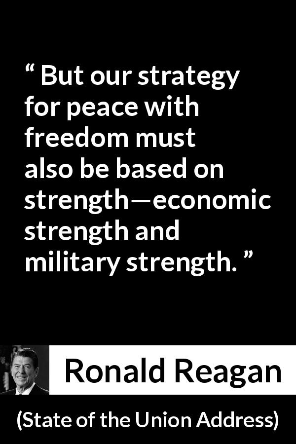 Ronald Reagan quote about strength from State of the Union Address - But our strategy for peace with freedom must also be based on strength—economic strength and military strength.