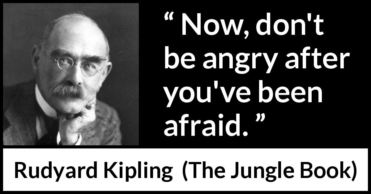 Rudyard Kipling quote about courage from The Jungle Book - Now, don't be angry after you've been afraid.