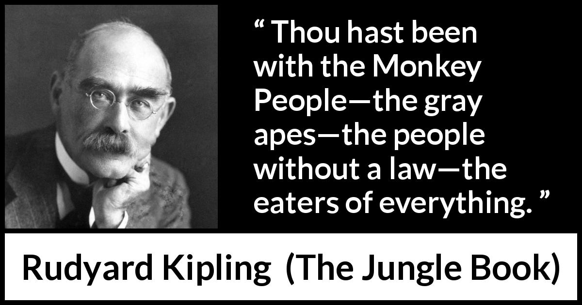 Rudyard Kipling quote about law from The Jungle Book - Thou hast been with the Monkey People—the gray apes—the people without a law—the eaters of everything.