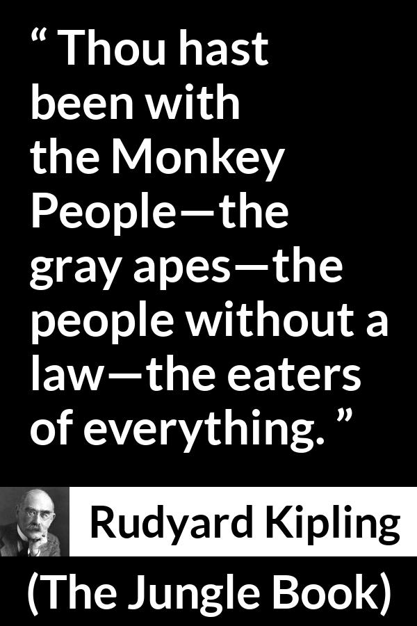 Rudyard Kipling quote about law from The Jungle Book - Thou hast been with the Monkey People—the gray apes—the people without a law—the eaters of everything.