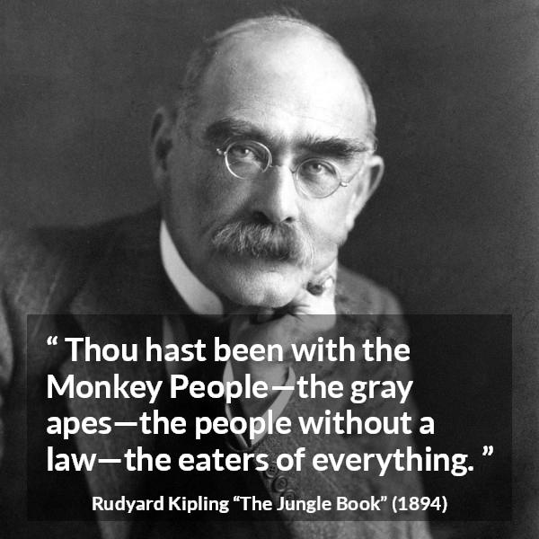 Rudyard Kipling quote about law from The Jungle Book - Thou hast been with the Monkey People—the gray apes—the people without a law—the eaters of everything.