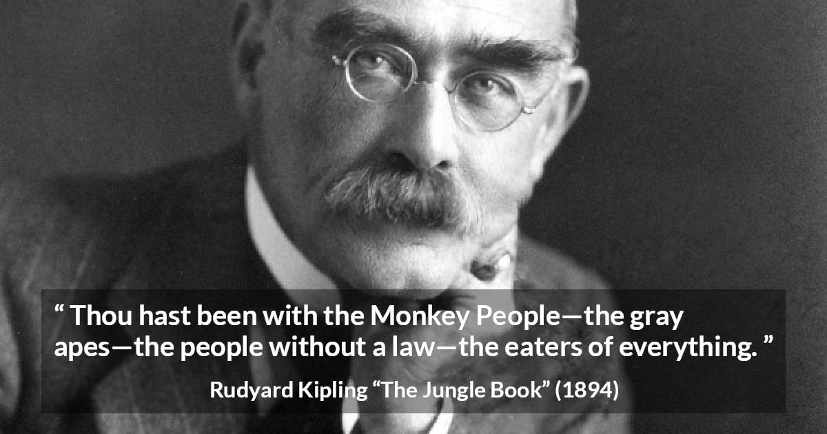 Rudyard Kipling quote about law from The Jungle Book - Thou hast been with the Monkey People—the gray apes—the people without a law—the eaters of everything.