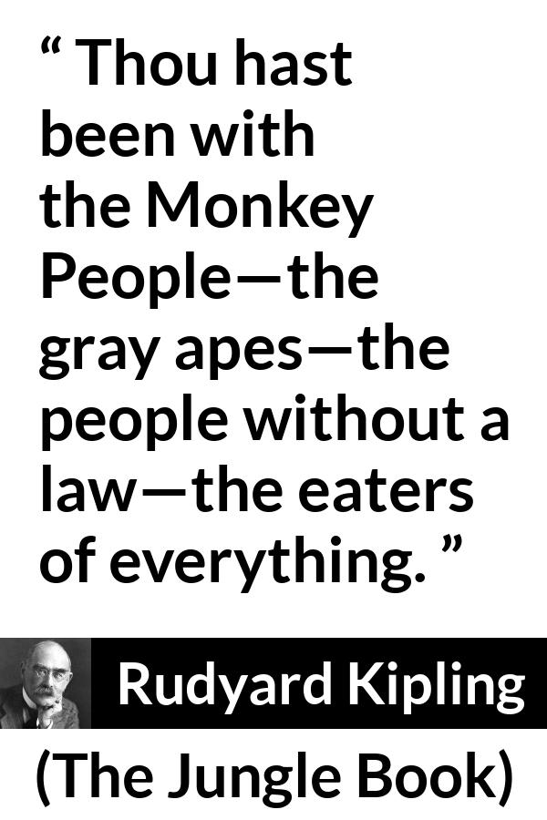 Rudyard Kipling quote about law from The Jungle Book - Thou hast been with the Monkey People—the gray apes—the people without a law—the eaters of everything.