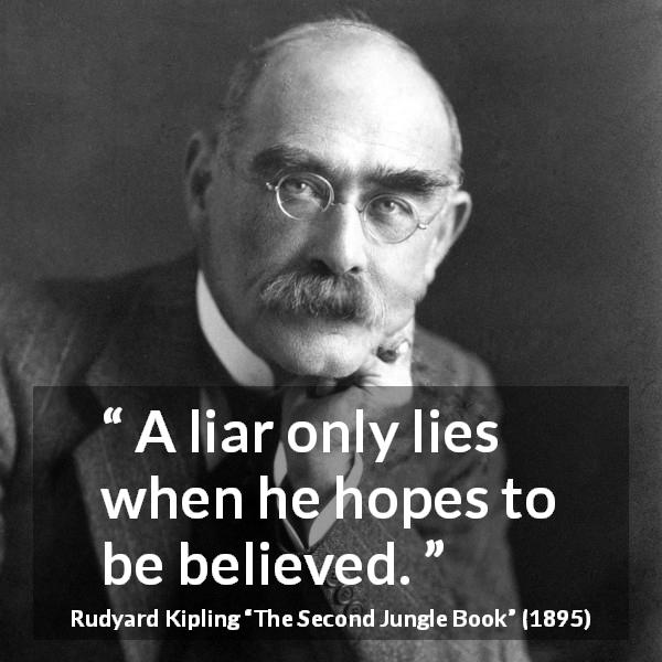 Rudyard Kipling quote about lies from The Second Jungle Book - A liar only lies when he hopes to be believed.