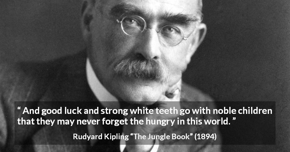 Rudyard Kipling quote about luck from The Jungle Book - And good luck and strong white teeth go with noble children that they may never forget the hungry in this world.