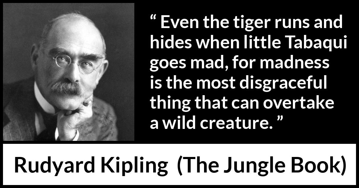 Rudyard Kipling quote about madness from The Jungle Book - Even the tiger runs and hides when little Tabaqui goes mad, for madness is the most disgraceful thing that can overtake a wild creature.