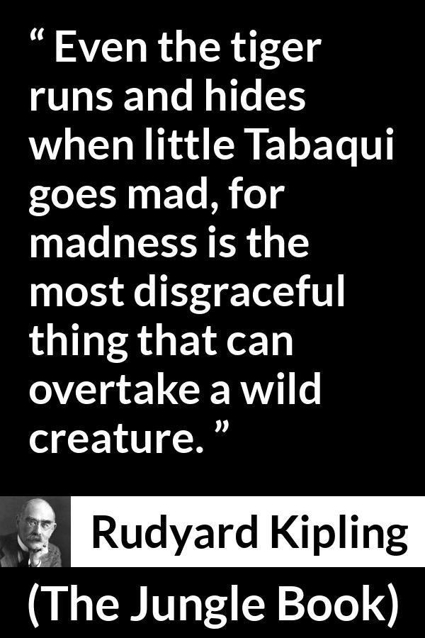 Rudyard Kipling quote about madness from The Jungle Book - Even the tiger runs and hides when little Tabaqui goes mad, for madness is the most disgraceful thing that can overtake a wild creature.