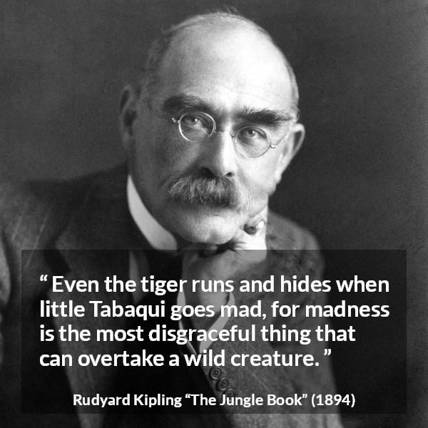 Rudyard Kipling quote about madness from The Jungle Book - Even the tiger runs and hides when little Tabaqui goes mad, for madness is the most disgraceful thing that can overtake a wild creature.