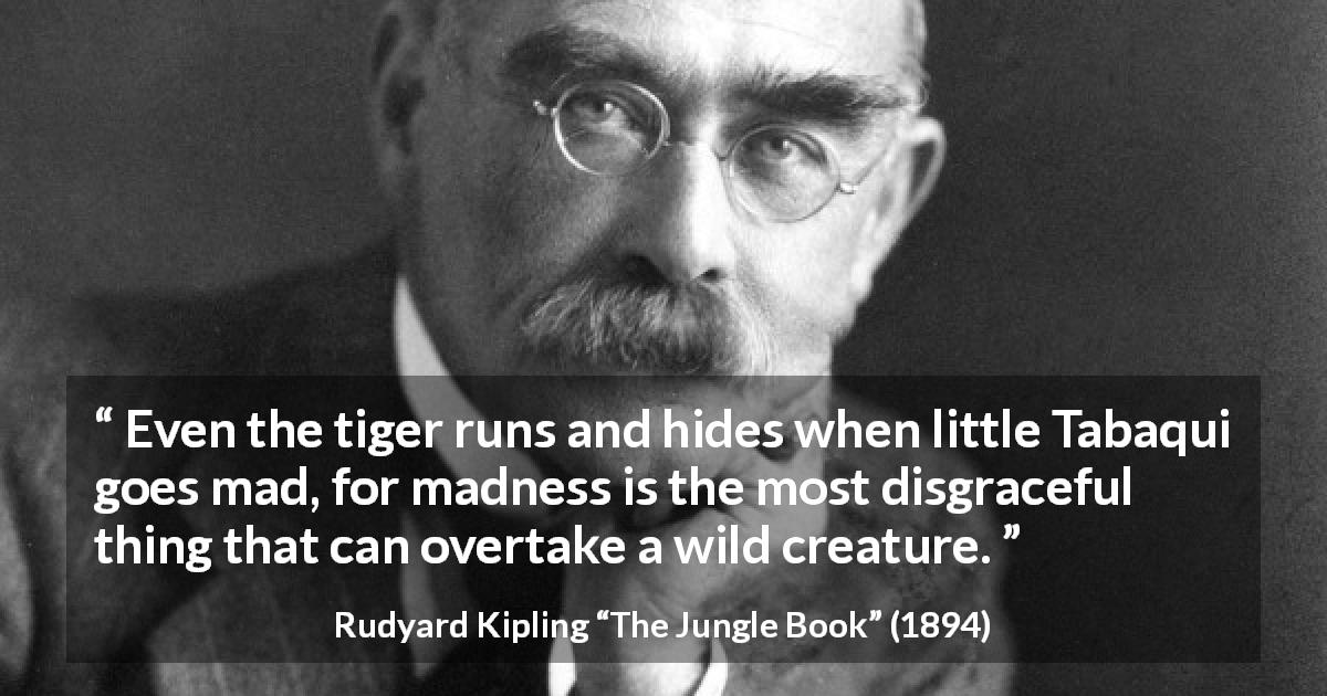 Rudyard Kipling quote about madness from The Jungle Book - Even the tiger runs and hides when little Tabaqui goes mad, for madness is the most disgraceful thing that can overtake a wild creature.