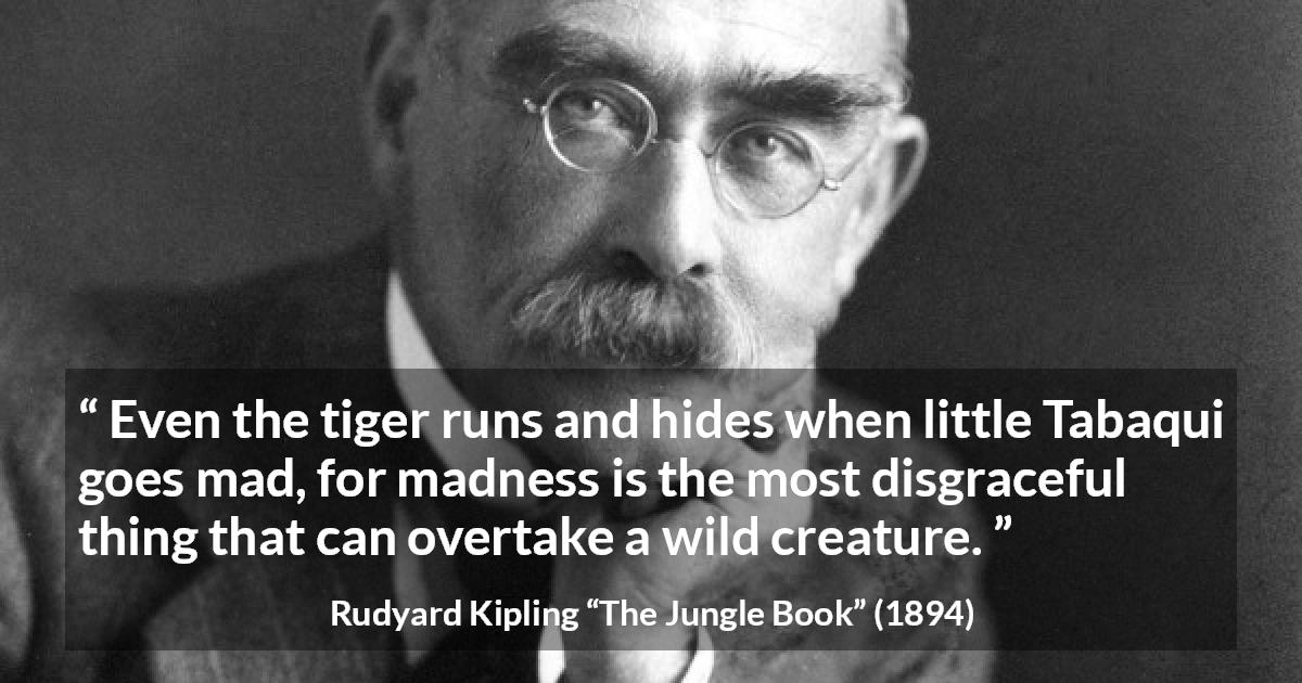 Rudyard Kipling quote about madness from The Jungle Book - Even the tiger runs and hides when little Tabaqui goes mad, for madness is the most disgraceful thing that can overtake a wild creature.