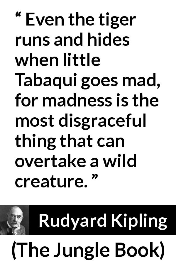 Rudyard Kipling quote about madness from The Jungle Book - Even the tiger runs and hides when little Tabaqui goes mad, for madness is the most disgraceful thing that can overtake a wild creature.