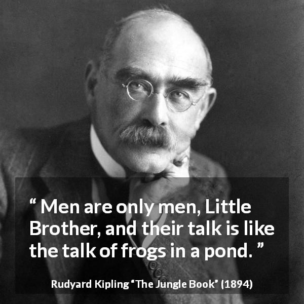 Rudyard Kipling quote about men from The Jungle Book - Men are only men, Little Brother, and their talk is like the talk of frogs in a pond.