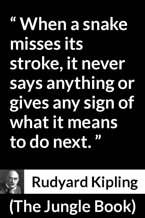Rudyard Kipling quote about snake from The Jungle Book - When a snake misses its stroke, it never says anything or gives any sign of what it means to do next.