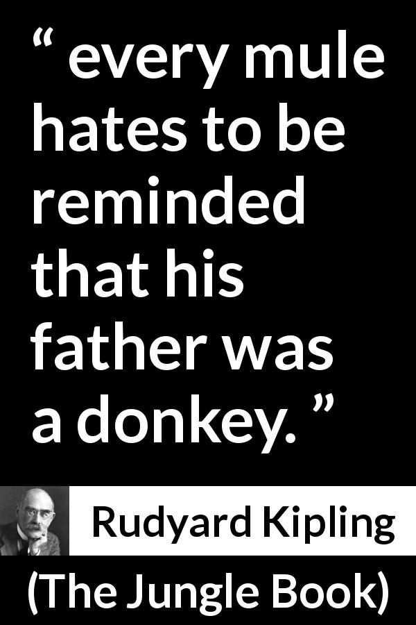 Rudyard Kipling quote about stupidity from The Jungle Book - every mule hates to be reminded that his father was a donkey.