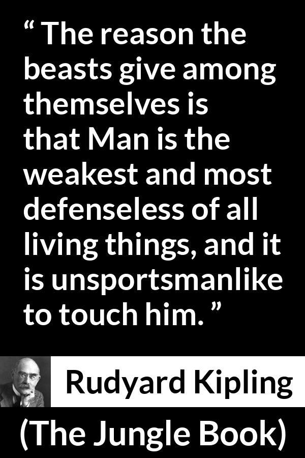 Rudyard Kipling quote about weakness from The Jungle Book - The reason the beasts give among themselves is that Man is the weakest and most defenseless of all living things, and it is unsportsmanlike to touch him.