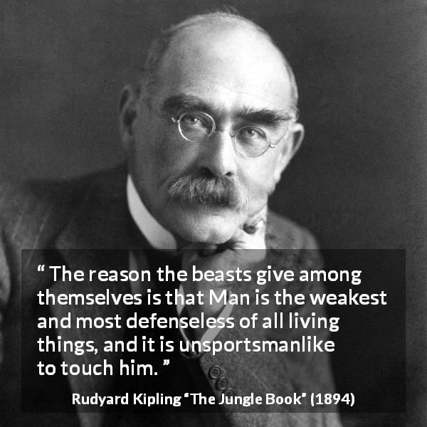 Rudyard Kipling quote about weakness from The Jungle Book - The reason the beasts give among themselves is that Man is the weakest and most defenseless of all living things, and it is unsportsmanlike to touch him.