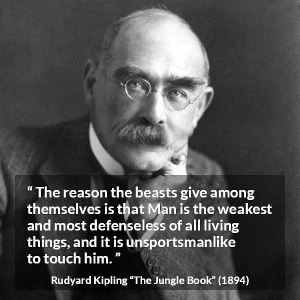 Rudyard Kipling quote about weakness from The Jungle Book - The reason the beasts give among themselves is that Man is the weakest and most defenseless of all living things, and it is unsportsmanlike to touch him.