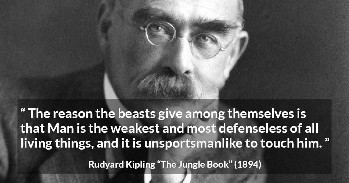 Rudyard Kipling quote about weakness from The Jungle Book - The reason the beasts give among themselves is that Man is the weakest and most defenseless of all living things, and it is unsportsmanlike to touch him.