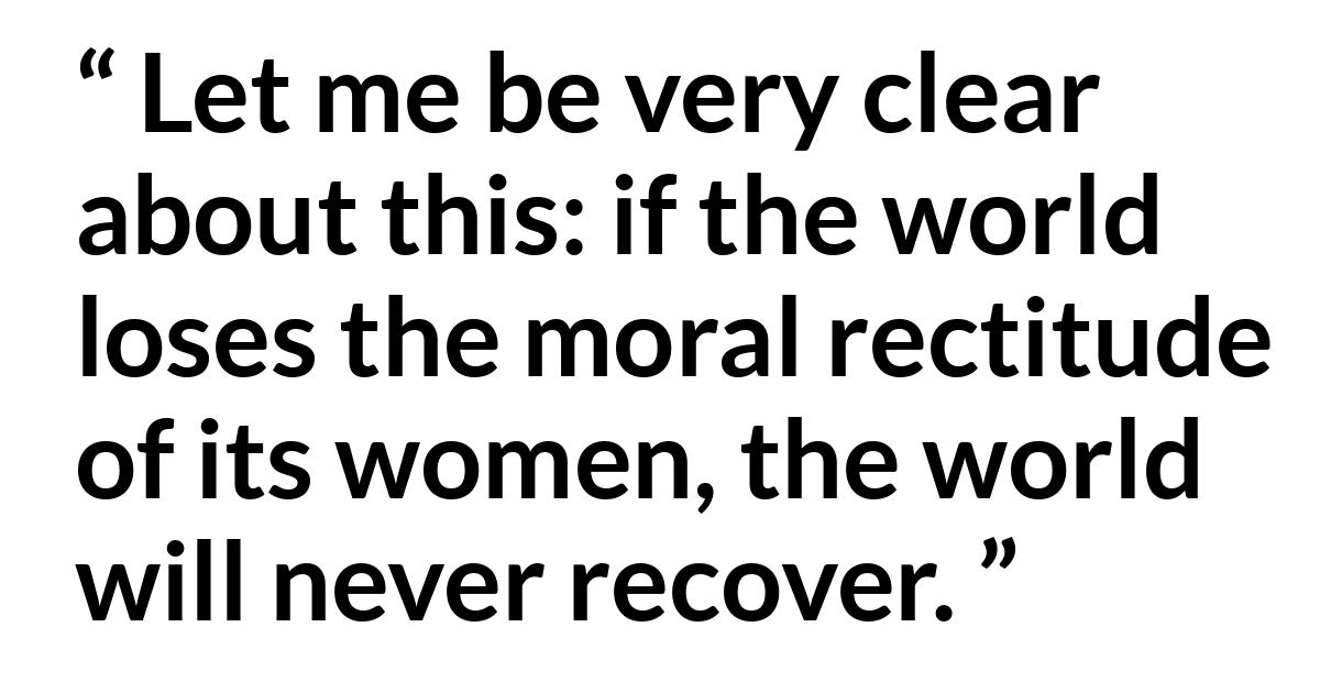Russell M. Nelson about morality (“Spiritual Treasures”, October 2019) Russell M. Nelson about morality (“Spiritual Treasures”, October 2019) - Let me be very clear about this: if the world loses the moral rectitude of its women, the world will never recover.