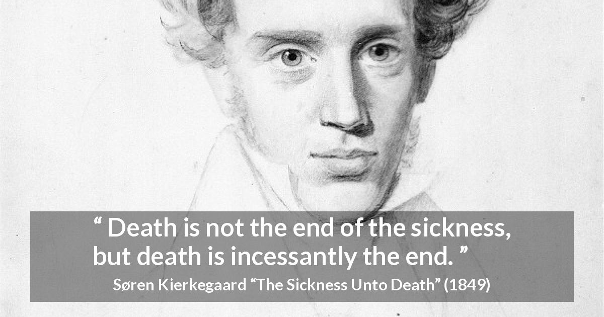 Søren Kierkegaard quote about death from The Sickness Unto Death - Death is not the end of the sickness, but death is incessantly the end.