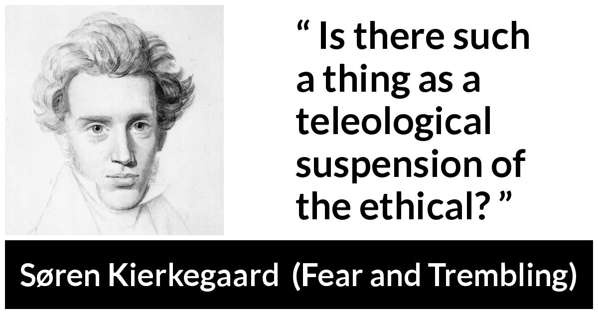 Søren Kierkegaard quote about ethics from Fear and Trembling - Is there such a thing as a teleological suspension of the ethical?