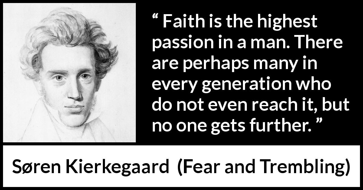 Søren Kierkegaard quote about passion from Fear and Trembling - Faith is the highest passion in a man. There are perhaps many in every generation who do not even reach it, but no one gets further.