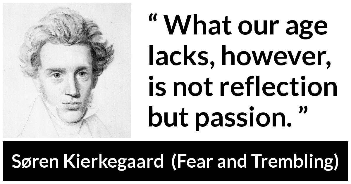 Søren Kierkegaard quote about passion from Fear and Trembling - What our age lacks, however, is not reflection but passion.