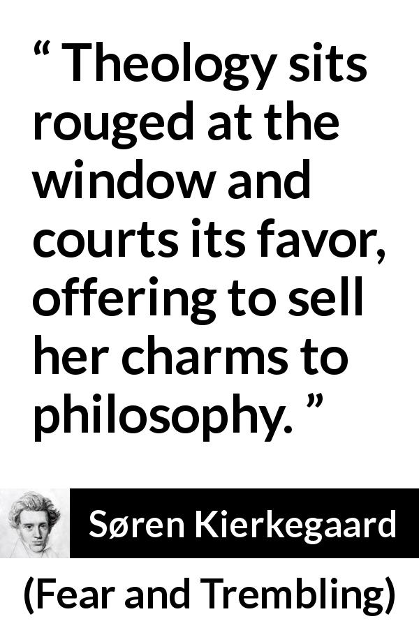 Søren Kierkegaard quote about philosophy from Fear and Trembling - Theology sits rouged at the window and courts its favor, offering to sell her charms to philosophy.