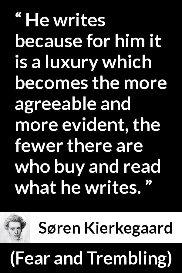 Søren Kierkegaard quote about pleasure from Fear and Trembling - He writes because for him it is a luxury which becomes the more agreeable and more evident, the fewer there are who buy and read what he writes.