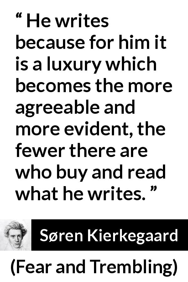 Søren Kierkegaard quote about pleasure from Fear and Trembling - He writes because for him it is a luxury which becomes the more agreeable and more evident, the fewer there are who buy and read what he writes.