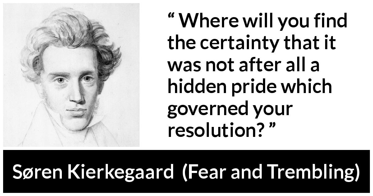 Søren Kierkegaard quote about pride from Fear and Trembling - Where will you find the certainty that it was not after all a hidden pride which governed your resolution?