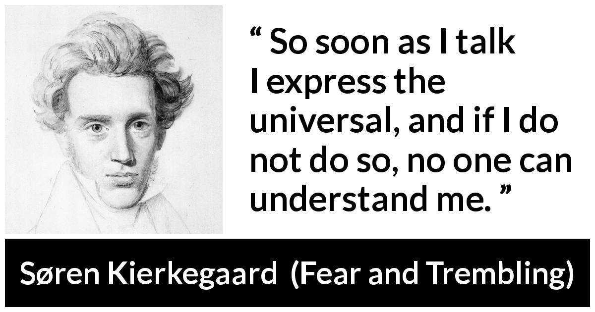 Søren Kierkegaard quote about understanding from Fear and Trembling - So soon as I talk I express the universal, and if I do not do so, no one can understand me.