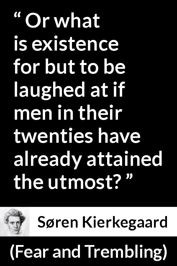 Søren Kierkegaard quote about youth from Fear and Trembling - Or what is existence for but to be laughed at if men in their twenties have already attained the utmost?