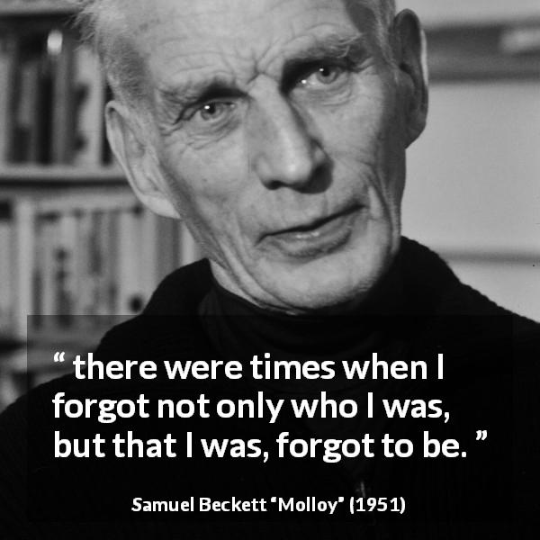Samuel Beckett quote about forgetting from Molloy - there were times when I forgot not only who I was, but that I was, forgot to be.